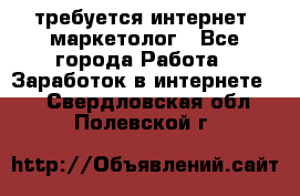 требуется интернет- маркетолог - Все города Работа » Заработок в интернете   . Свердловская обл.,Полевской г.